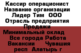 Кассир-операционист › Название организации ­ Лидер Тим, ООО › Отрасль предприятия ­ Продажи › Минимальный оклад ­ 1 - Все города Работа » Вакансии   . Чувашия респ.,Алатырь г.